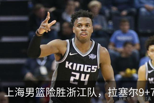 上海男篮险胜浙江队，拉塞尔9+7投篮失准，古德温32+8+7，打出团队篮球