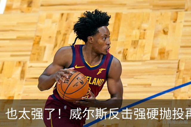 也太强了！威尔斯反击强硬抛投再进 6中6独揽16分打停老东家辽宁