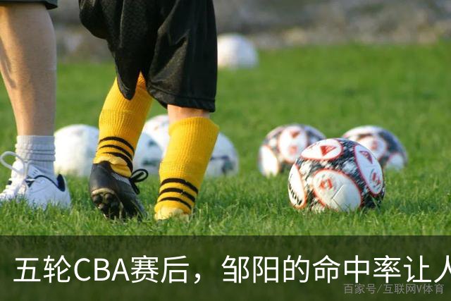 五轮CBA赛后，邹阳的命中率让人震惊，全面压制胡金秋