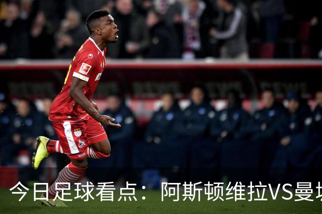 今日足球看点：阿斯顿维拉VS曼城，阿森纳VS埃弗顿，考文垂VS富勒姆，切尔西VS热刺