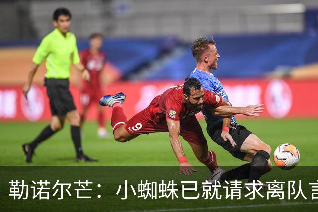 勒诺尔芒：小蜘蛛已就请求离队言论向球迷道歉，足以说明为人