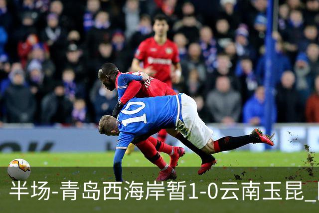 半场-青岛西海岸暂1-0云南玉昆 阿齐兹破门 内尔松卢斯进球被吹