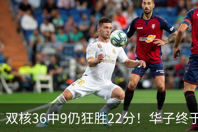 双核36中9仍狂胜22分！华子终于熬出头，库明加11+8+5怕是赌对了