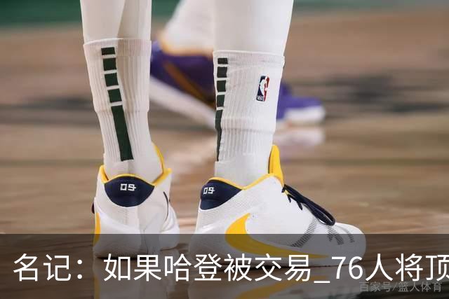 名记：如果哈登被交易 76人将顶薪续约马克西