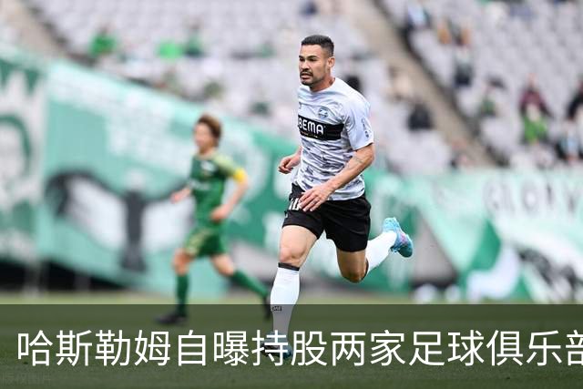 哈斯勒姆自曝持股两家足球俱乐部，还有第三笔在谈