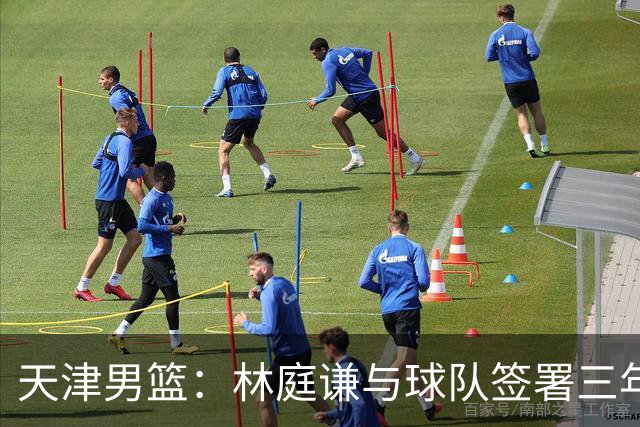 天津男篮：林庭谦与球队签署三年顶薪合同