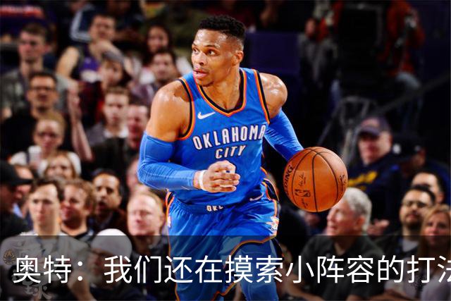 奥特：我们还在摸索小阵容的打法 队内的高大侧翼能顶5号位