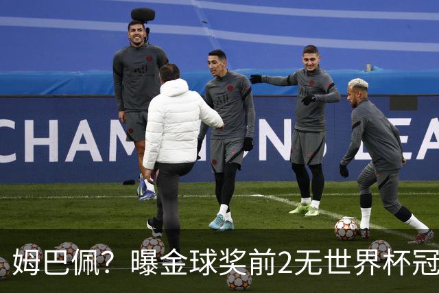 姆巴佩？曝金球奖前2无世界杯冠军 皇马结束抵制+包机参加