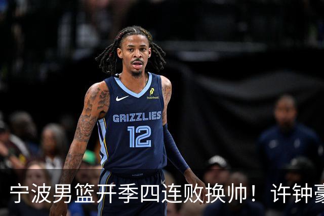 宁波男篮开季四连败换帅！许钟豪顶替外教指挥球队