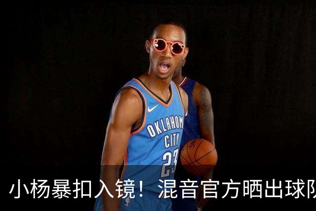 小杨暴扣入镜！混音官方晒出球队训练照 杨瀚森&李贤重都在列