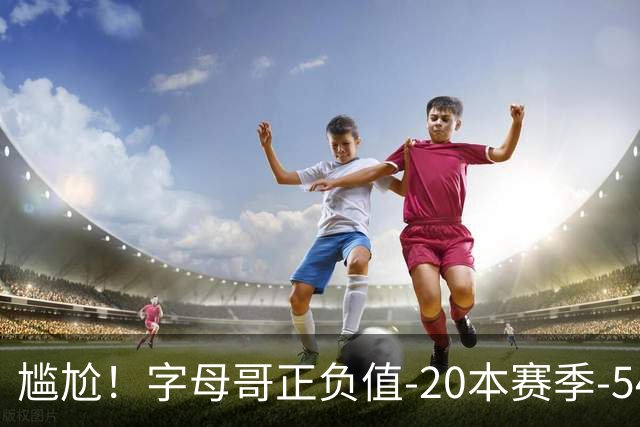 尴尬！字母哥正负值-20本赛季-54 他不在热火才有高潮