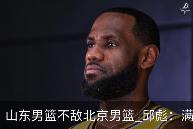 山东男篮不敌北京男篮 邱彪：满意下半场狼性表现，学费交得起