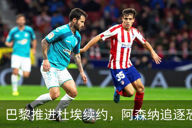 巴黎推进杜埃续约，阿森纳追逐恐落空