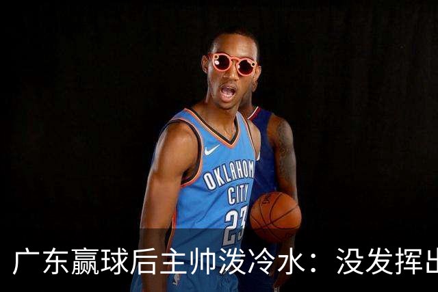 广东赢球后主帅泼冷水：没发挥出全部实力，会继续调整