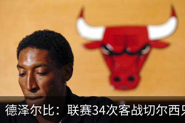 德泽尔比：联赛34次客战切尔西只赢1次？希望这能给球员动力