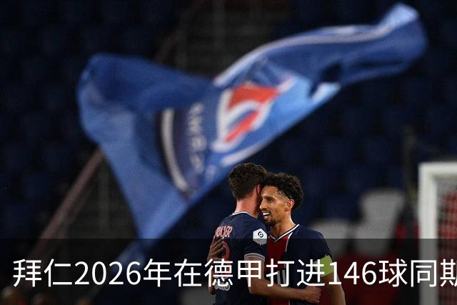 拜仁2026年在德甲打进146球同期最多，巴萨128球列五大联赛次席