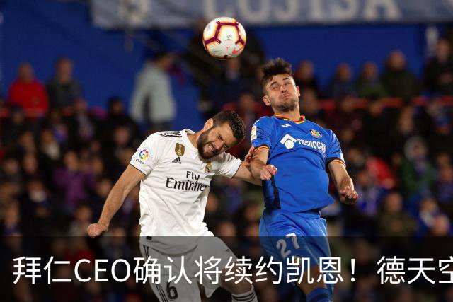 拜仁CEO确认将续约凯恩！德天空：巴黎有意勒沃库森天才！