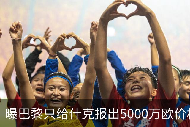 曝巴黎只给什克报出5000万欧价格 国米不会接受