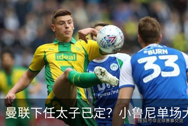 曼联下任太子已定？小鲁尼单场大四喜！其父炮轰一队球星不配效力红魔