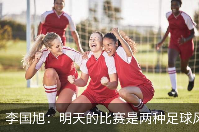 李国旭：明天的比赛是两种足球风格的对抗，毛伟杰恢复情况情况比想象的好