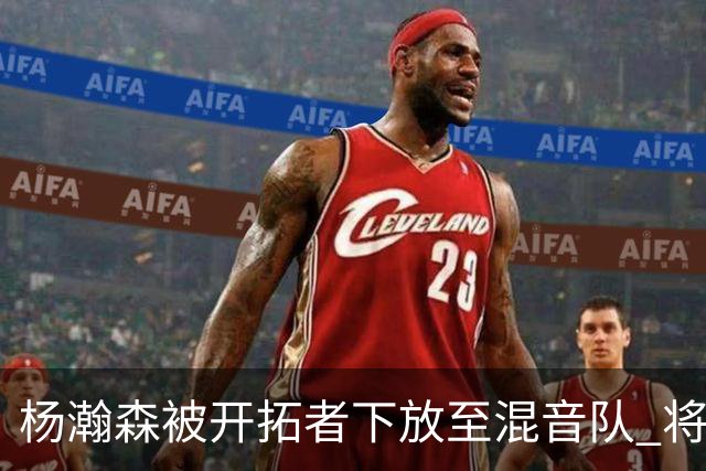 杨瀚森被开拓者下放至混音队 将和李贤重一起训练