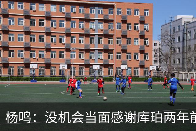 杨鸣：没机会当面感谢库珀两年前的贡献，遥祝他带队完成重建