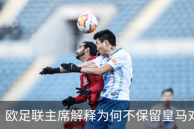 欧足联主席解释为何不保留皇马对本菲卡的抽签结果