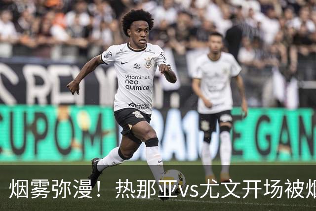烟雾弥漫！热那亚vs尤文开场被烟雾笼罩，转播画面一片白茫茫