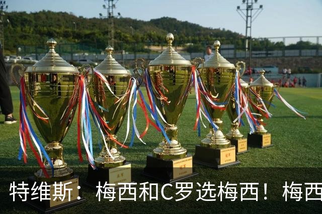特维斯：梅西和C罗选梅西！梅西不练盘带！他力量跟C罗一样！