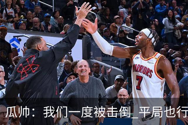 瓜帅：我们一度被击倒 平局也行但最终获胜了