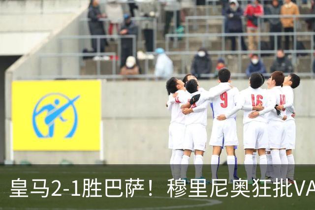 皇马2-1胜巴萨！穆里尼奥狂批VAR睡着，姆巴佩绝杀锁定三分优势