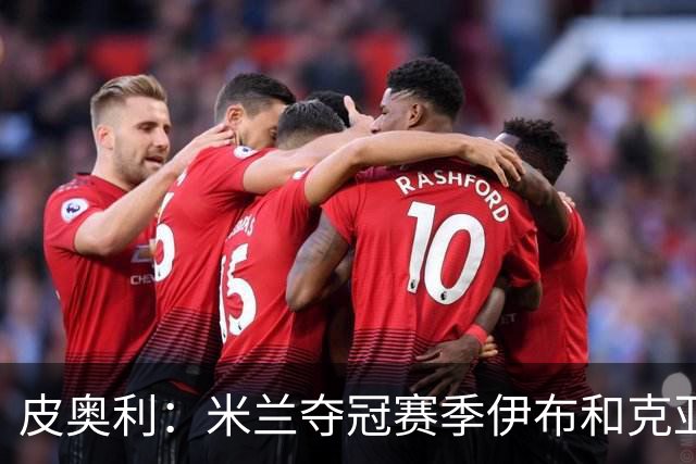 皮奥利：米兰夺冠赛季伊布和克亚尔十分重要，这是两位领袖
