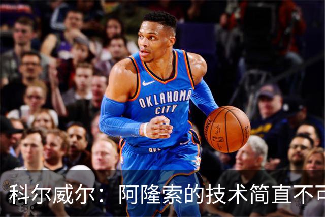 科尔威尔：阿隆索的技术简直不可思议，他现在完全还能踢球