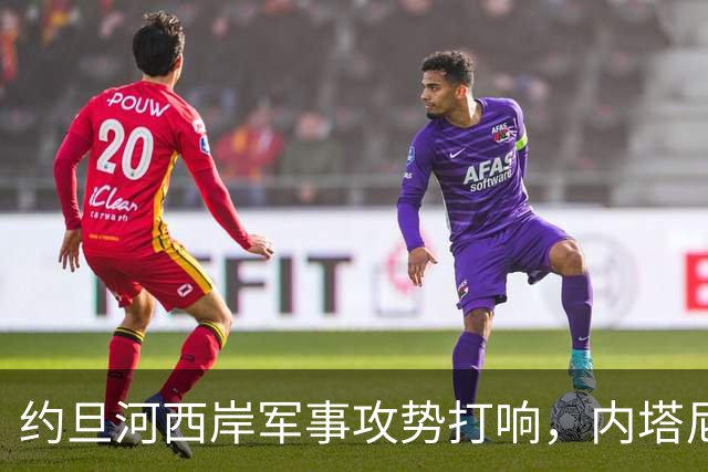 约旦河西岸军事攻势打响，内塔尼亚胡：给巴权力机构一个重大惊喜