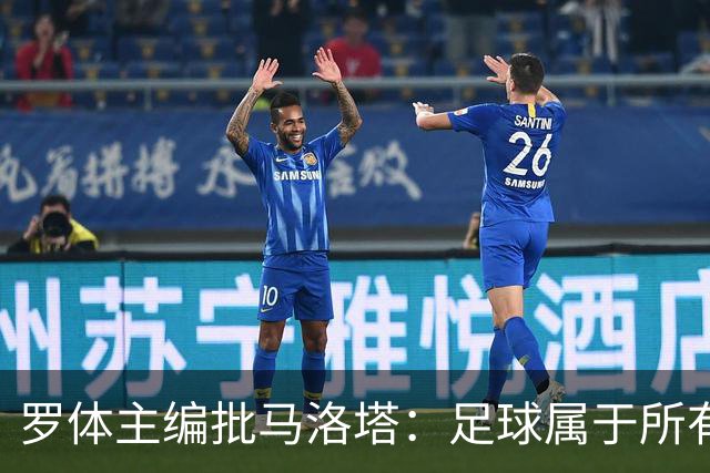 罗体主编批马洛塔：足球属于所有人，体系永远比个人随心所欲重要