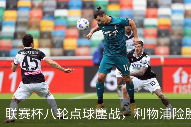 联赛杯八轮点球鏖战，利物浦险胜切尔西晋级，阿隆索弃用埃斯特旺