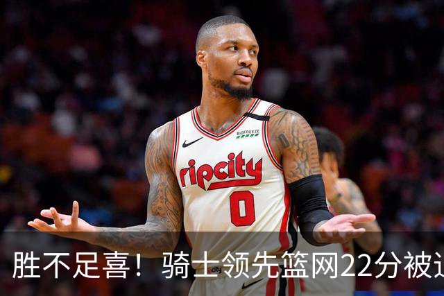 胜不足喜！骑士领先篮网22分被追到2分 揭幕战领先76人29分被逆转