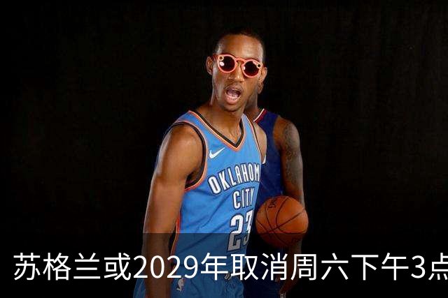 苏格兰或2029年取消周六下午3点转播禁令，英超可能跟进