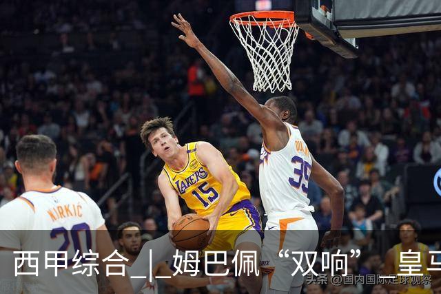 西甲综合 | 姆巴佩“双响” 皇马赢“国家德比”