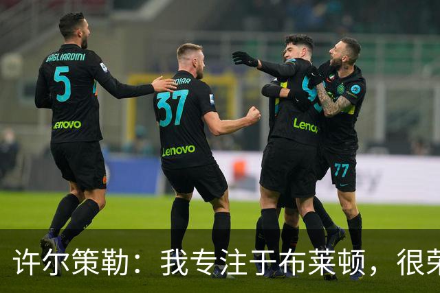 许尔策勒：我专注于布莱顿，很荣幸身处一个良好的执教环境