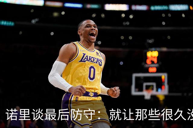 诺里谈最后防守：就让那些很久没摸球的人出手