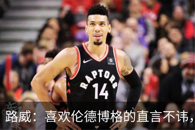 路威：喜欢伦德博格的直言不讳，NBA需要这样真实的球员
