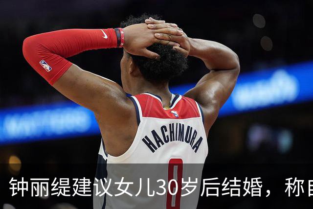 钟丽缇建议女儿30岁后结婚，称自己结婚时“也是太小了，27岁”