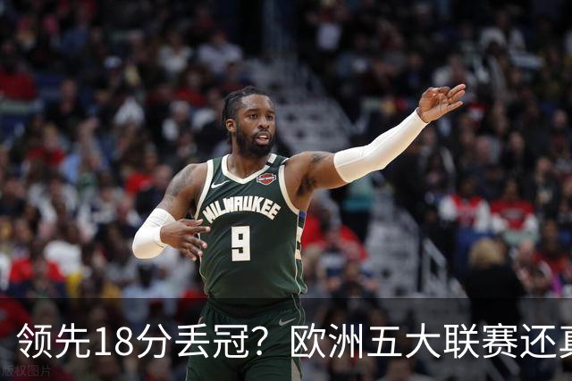 领先18分丢冠？欧洲五大联赛还真没有过！中国球迷或将见证历史了