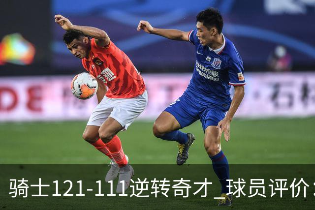 骑士121-111逆转奇才 球员评价：4人优秀，6人及格