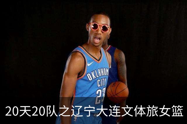 20天20队之辽宁大连文体旅女篮｜阵容厚度升级 中游有力竞争者