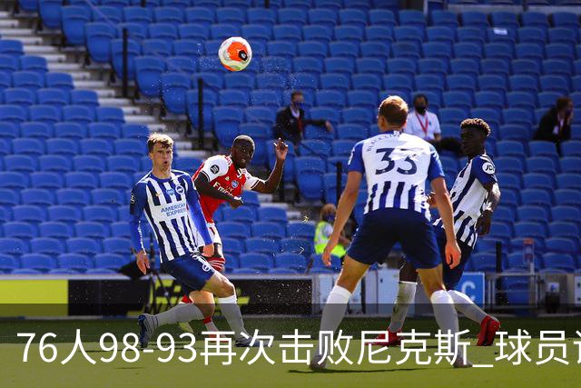 76人98-93再次击败尼克斯 球员评价：4人优秀，3人及格，2人低迷